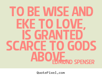Love quotes - To be wise and eke to love, is granted scarce to gods..