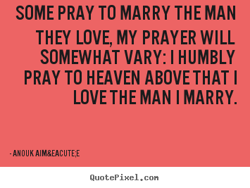 Quotes about love - Some pray to marry the man they love, my prayer..