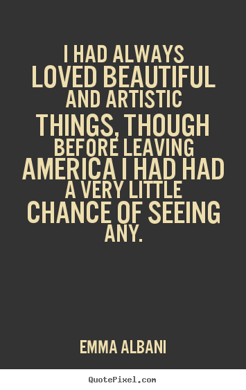 I had always loved beautiful and artistic things, though.. Emma Albani great love quotes
