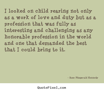 Rose Fitzgerald Kennedy picture quotes - I looked on child rearing not only as a work of love and duty but.. - Love quotes