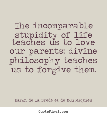 Love quote - The incomparable stupidity of life teaches us to love our parents;..
