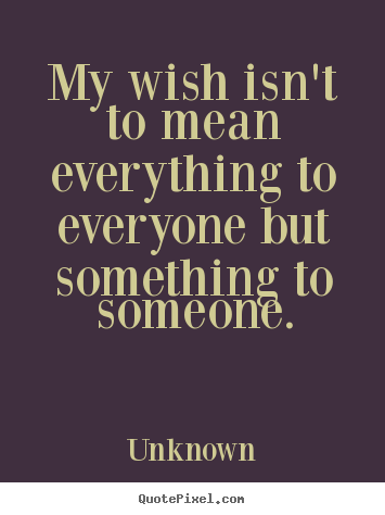 Quotes about love - My wish isn't to mean everything to everyone but something..