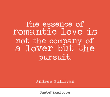 Andrew Sullivan picture quotes - The essence of romantic love is not the company of a lover but the.. - Love quote