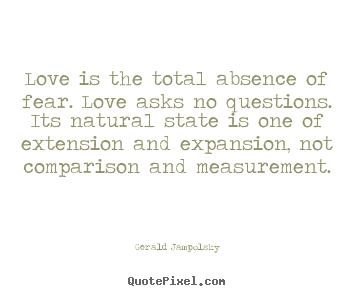 Gerald Jampolsky picture quotes - Love is the total absence of fear. love asks no questions... - Love quotes