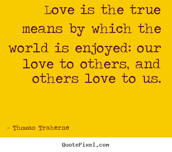 Design custom picture quotes about love - Love is the true means by which the world is enjoyed: our..