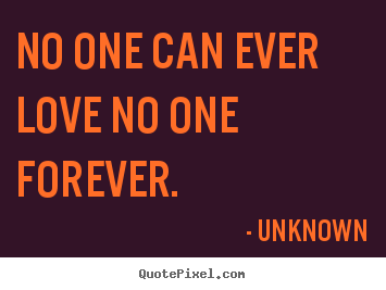 Unknown poster quotes - No one can ever love no one forever. - Love quotes