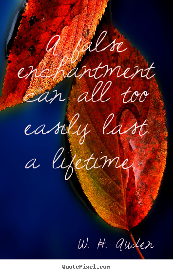 W. H. Auden picture quote - A false enchantment can all too easily last a lifetime.  - Love quote