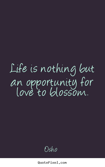 Love quote - Life is nothing but an opportunity for love to blossom.