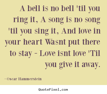 Oscar Hammerstein picture quote - A bell is no bell 'til you ring it, a song is no song 'til you.. - Love quotes