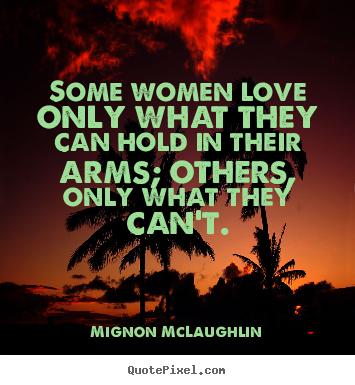 Mignon McLaughlin picture quote - Some women love only what they can hold in their arms; others, only.. - Love quotes