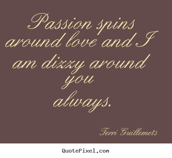 Passion spins around love and i am dizzy around you always. Terri Guillemets great love quote