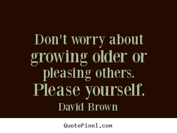 Quote about love - Don't worry about growing older or pleasing others...