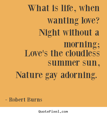 What is life, when wanting love? night without a morning; love's the.. Robert Burns  love quotes