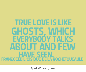 Love sayings - True love is like ghosts, which everybody talks about and..
