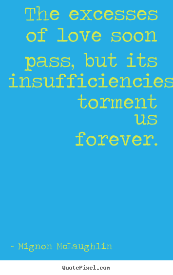 Mignon McLaughlin poster quote - The excesses of love soon pass, but its insufficiencies torment us forever. - Love quotes