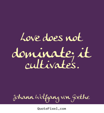 Love does not dominate; it cultivates. Johann Wolfgang Von Goethe greatest love quotes