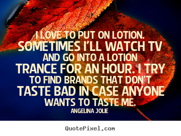 Quote about love - I love to put on lotion. sometimes i'll watch tv and go into a..