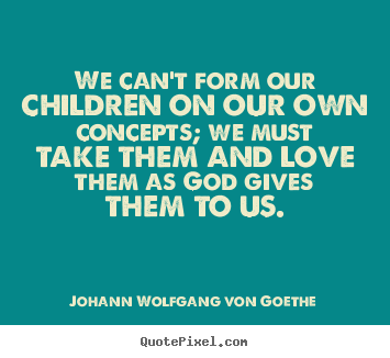 Quotes about love - We can't form our children on our own concepts; we must take them..