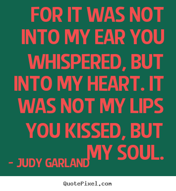 Judy Garland picture quotes - For it was not into my ear you whispered, but into my heart. it was.. - Love quote