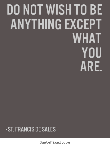 Do not wish to be anything except what you are. St. Francis De Sales famous love sayings
