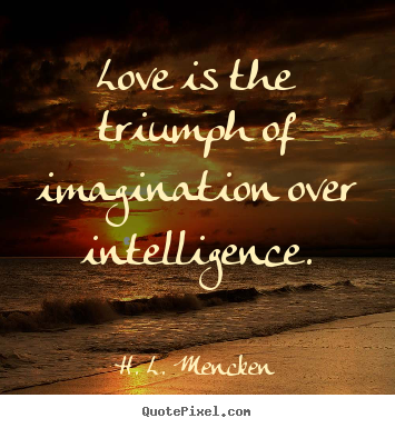 Love is the triumph of imagination over intelligence. H. L. Mencken good love quotes