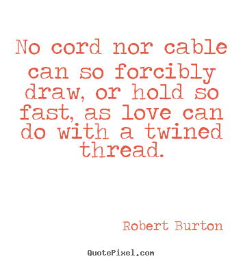 Robert Burton photo quotes - No cord nor cable can so forcibly draw, or hold so fast,.. - Love quotes