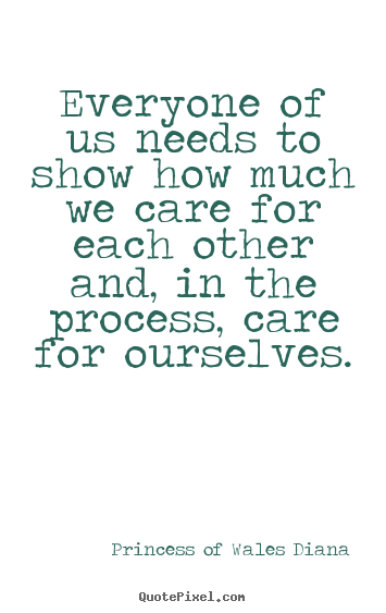 Princess Of Wales Diana picture quotes - Everyone of us needs to show how much we care for each other and,.. - Love quotes