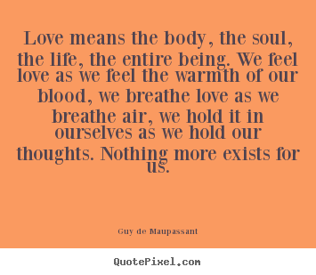Guy De Maupassant picture quotes - Love means the body, the soul, the life, the.. - Love quote