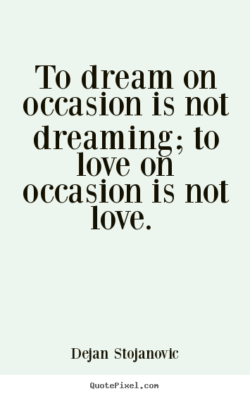 Quote about love - To dream on occasion is not dreaming; to love on occasion is..