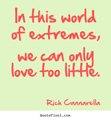 Rich Cannarella picture quotes - In this world of extremes, we can only love too little. - Love quote