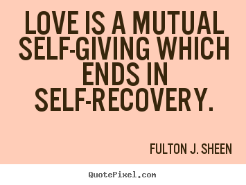 Love quote - Love is a mutual self-giving which ends in self-recovery.