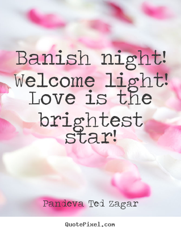 Pandeva Ted Zagar image quotes - Banish night! welcome light! love is the brightest.. - Love sayings