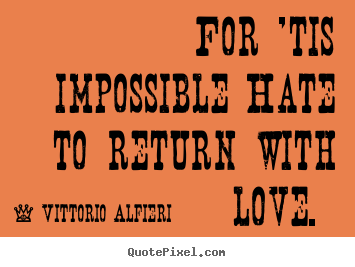 For 'tis impossible hate to return with love.  Vittorio Alfieri  love quote