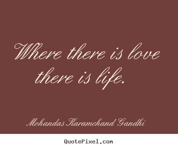 Where there is love there is life.  Mohandas Karamchand Gandhi great love quotes