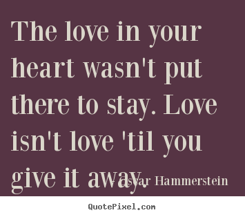 Oscar Hammerstein  pictures sayings - The love in your heart wasn't put there to stay. love isn't.. - Love quotes