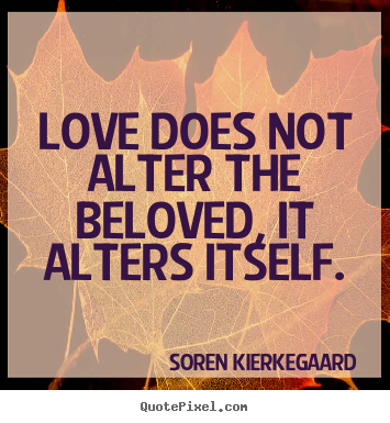 Soren Kierkegaard picture quotes - Love does not alter the beloved, it alters itself. - Love quote