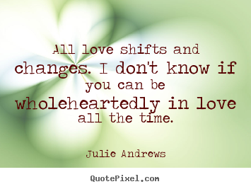 Sayings about love - All love shifts and changes. i don't know if you..