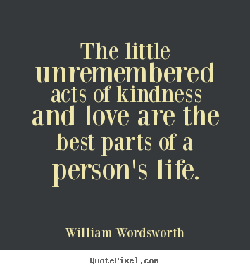 Love quotes - The little unremembered acts of kindness and love are the best parts..