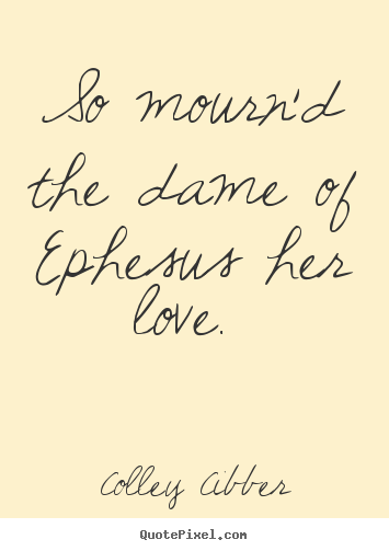 So mourn'd the dame of ephesus her love.  Colley Cibber famous love quotes