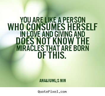 You are like a person who consumes herself in love and.. Ana&iuml;s Nin great love quote