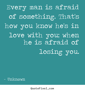 Unknown picture quotes - Every man is afraid of something. that's how you know.. - Love quotes