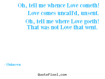 Unknown photo quotes - Oh, tell me whence love cometh! love comes uncall'd, unsent. oh,.. - Love quotes
