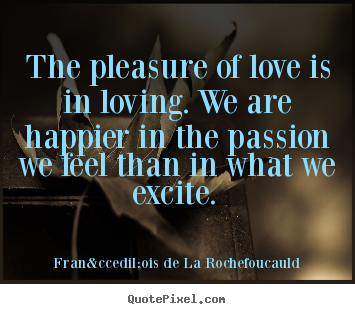 Fran&ccedil;ois De La Rochefoucauld picture sayings - The pleasure of love is in loving. we are happier in the passion we.. - Love quote