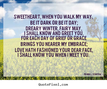 Frank L. Stanton poster quote - Sweetheart, when you walk my way, be it dark or be it day;.. - Love quotes