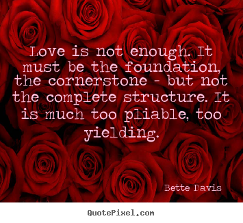 Bette Davis  picture quote - Love is not enough. it must be the foundation, the cornerstone.. - Love sayings