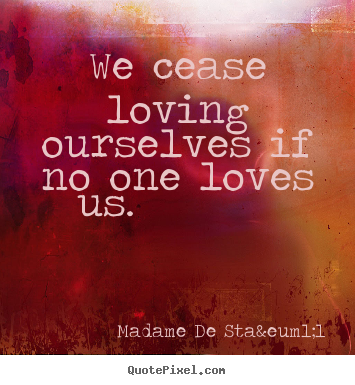 We cease loving ourselves if no one loves us. 			  		 Madame De Sta&euml;l popular love quotes