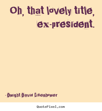 Oh, that lovely title, ex-president. Dwight David Eisenhower popular love quotes