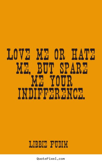 Love quotes - Love me or hate me, but spare me your indifference.