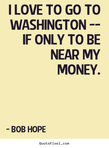 I love to go to washington -- if only to be near my money. Bob Hope  love quotes