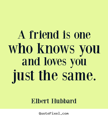 A friend is one who knows you and loves you just the same. Elbert Hubbard great love quotes